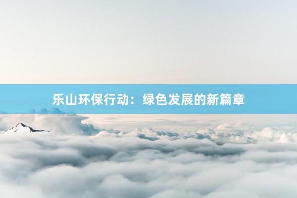 乐山环保行动：绿色发展的新篇章