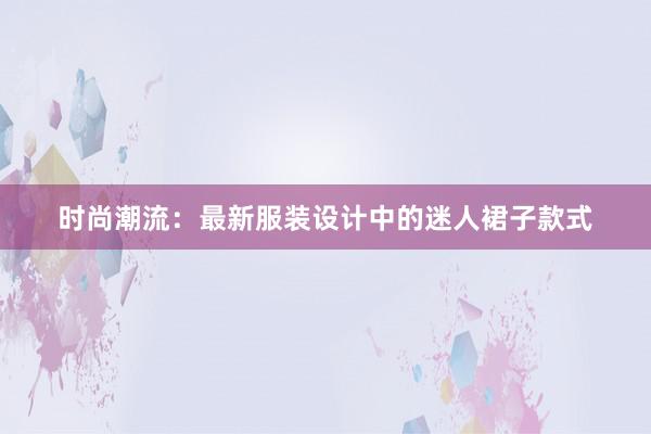 时尚潮流：最新服装设计中的迷人裙子款式