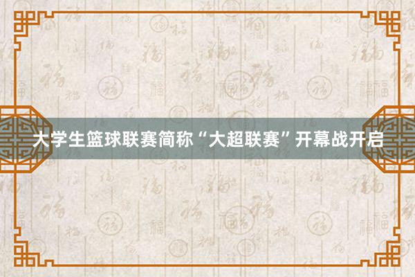 大学生篮球联赛简称“大超联赛”开幕战开启